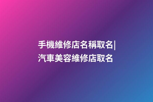 手機維修店名稱取名|汽車美容維修店取名-第1張-店鋪起名-玄機派